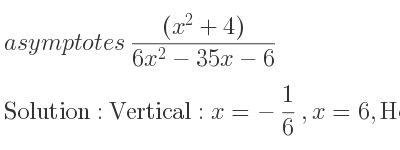 The asymptotes of ((x^2+4))/(6x^2-35x-6) is Vertical: x=-1/6 ,x=6,Horizontal: y= 1/6